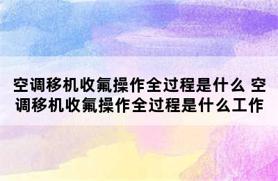 空调移机收氟操作全过程是什么 空调移机收氟操作全过程是什么工作